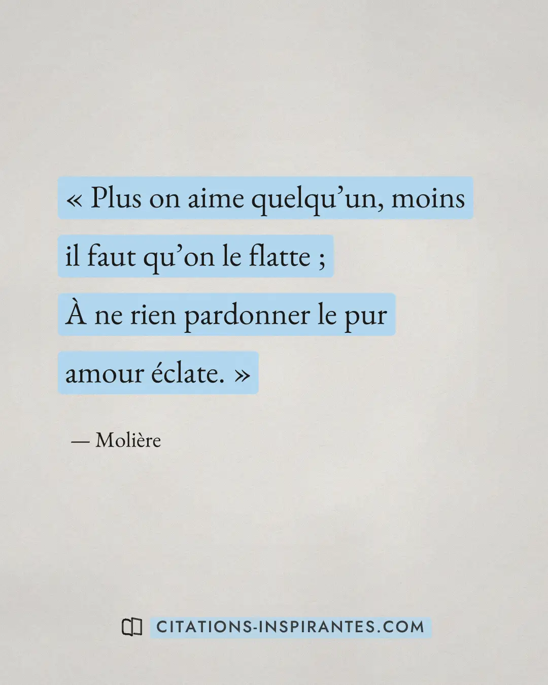 « Plus on aime quelqu’un, moins il faut qu’on le flatte ; - À ne rien pardonner le pur amour éclate. » — Molière