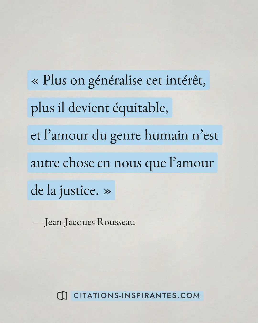 « Plus on généralise cet intérêt, plus il devient équitable, et l’amour du genre humain n’est autre chose en nou... » — Jean-Jacques Rousseau