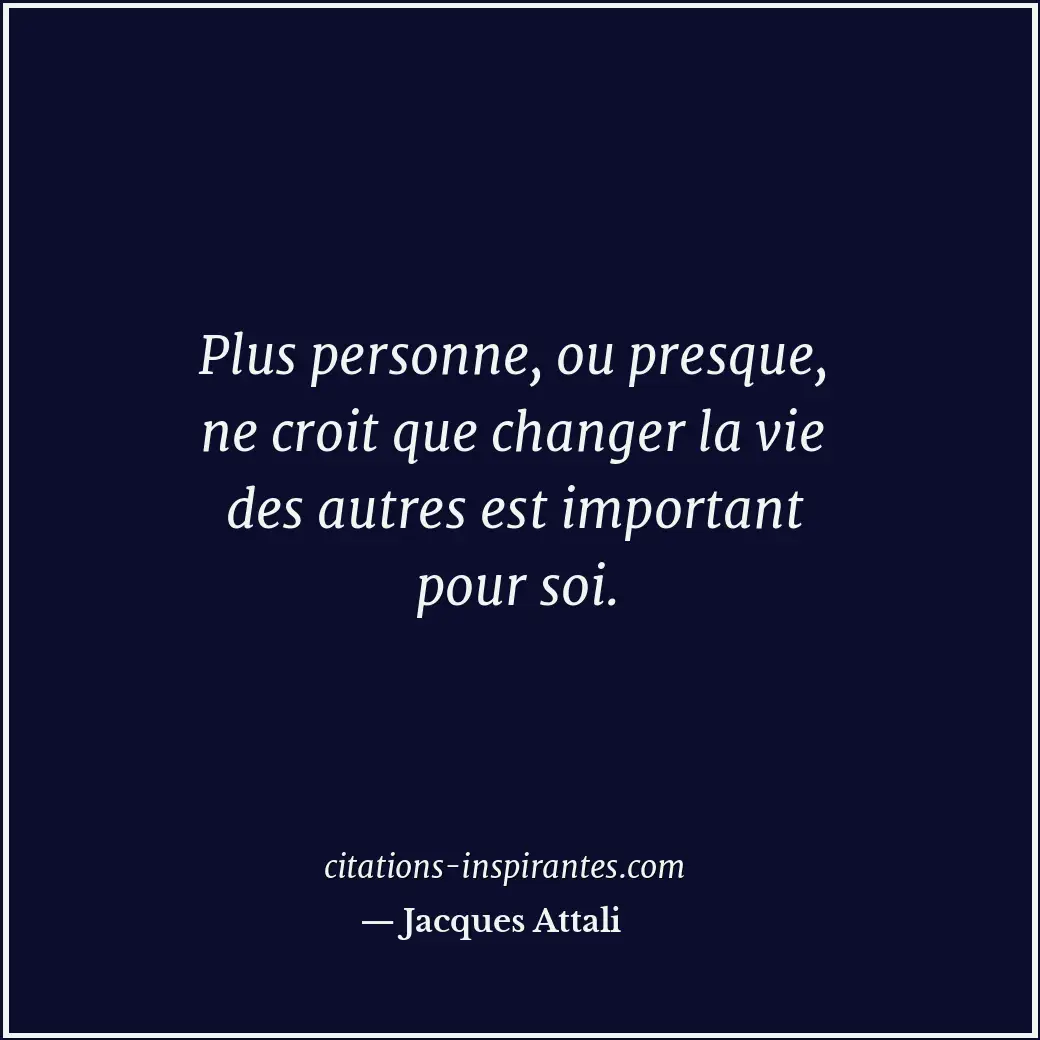 Plus personne, ou presque, ne croit que changer la vie des autres est important... Citation de Jacques Attali