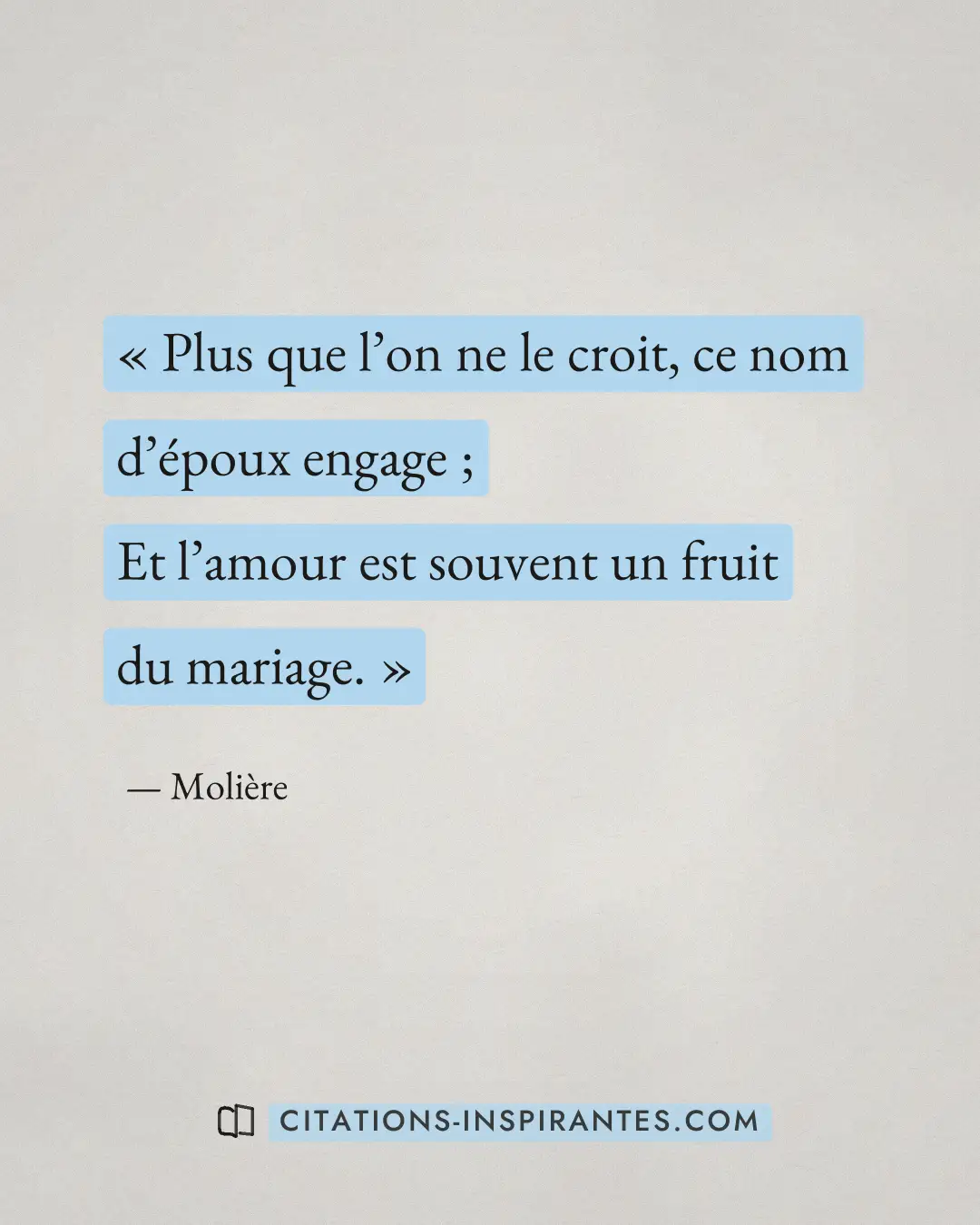 « Plus que l’on ne le croit, ce nom d’époux engage ; - Et l’amour est souvent un fruit du mariage. » — Molière