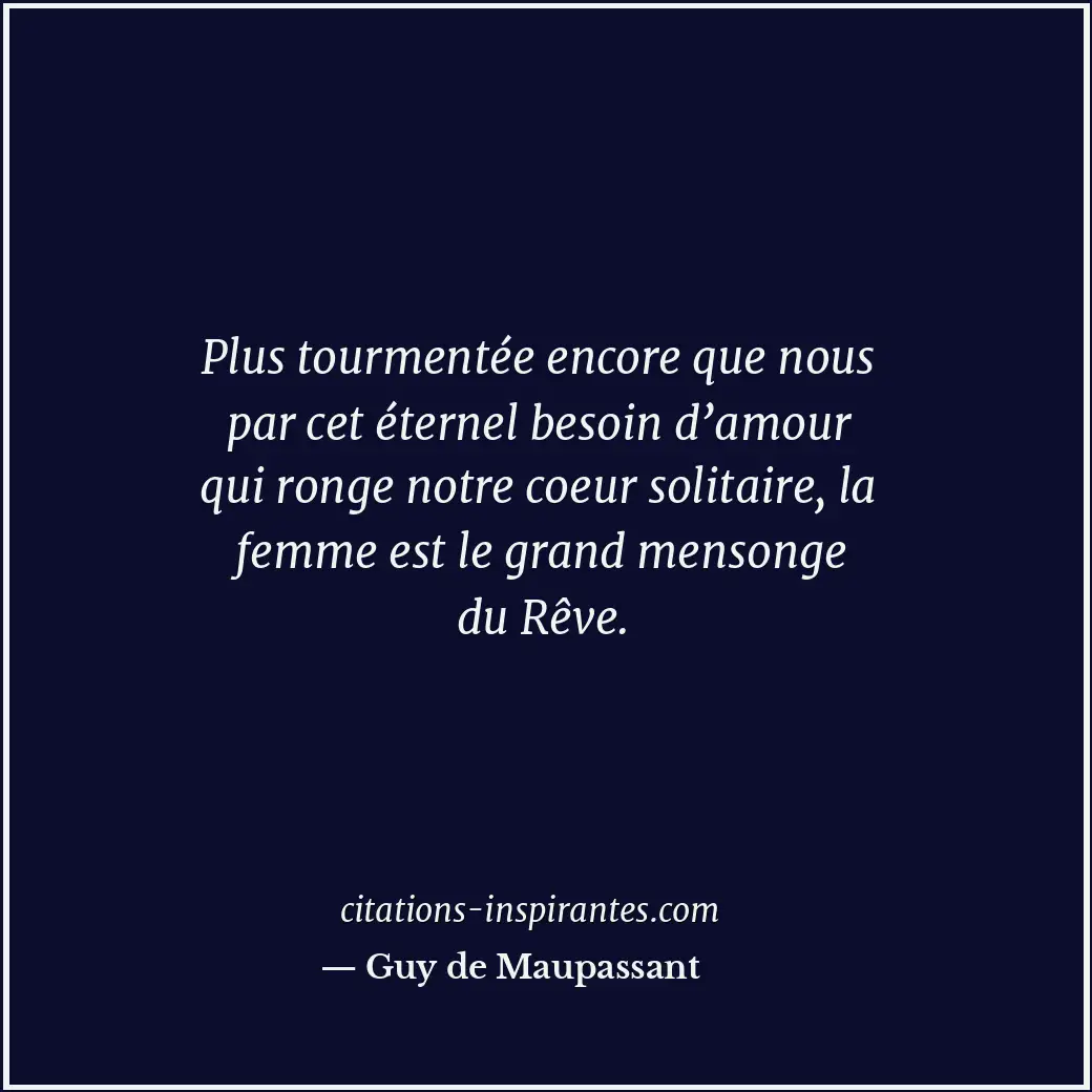 Plus tourmentée encore que nous par cet éternel besoin d’amour qui ronge notre c... Citation de Guy de Maupassant