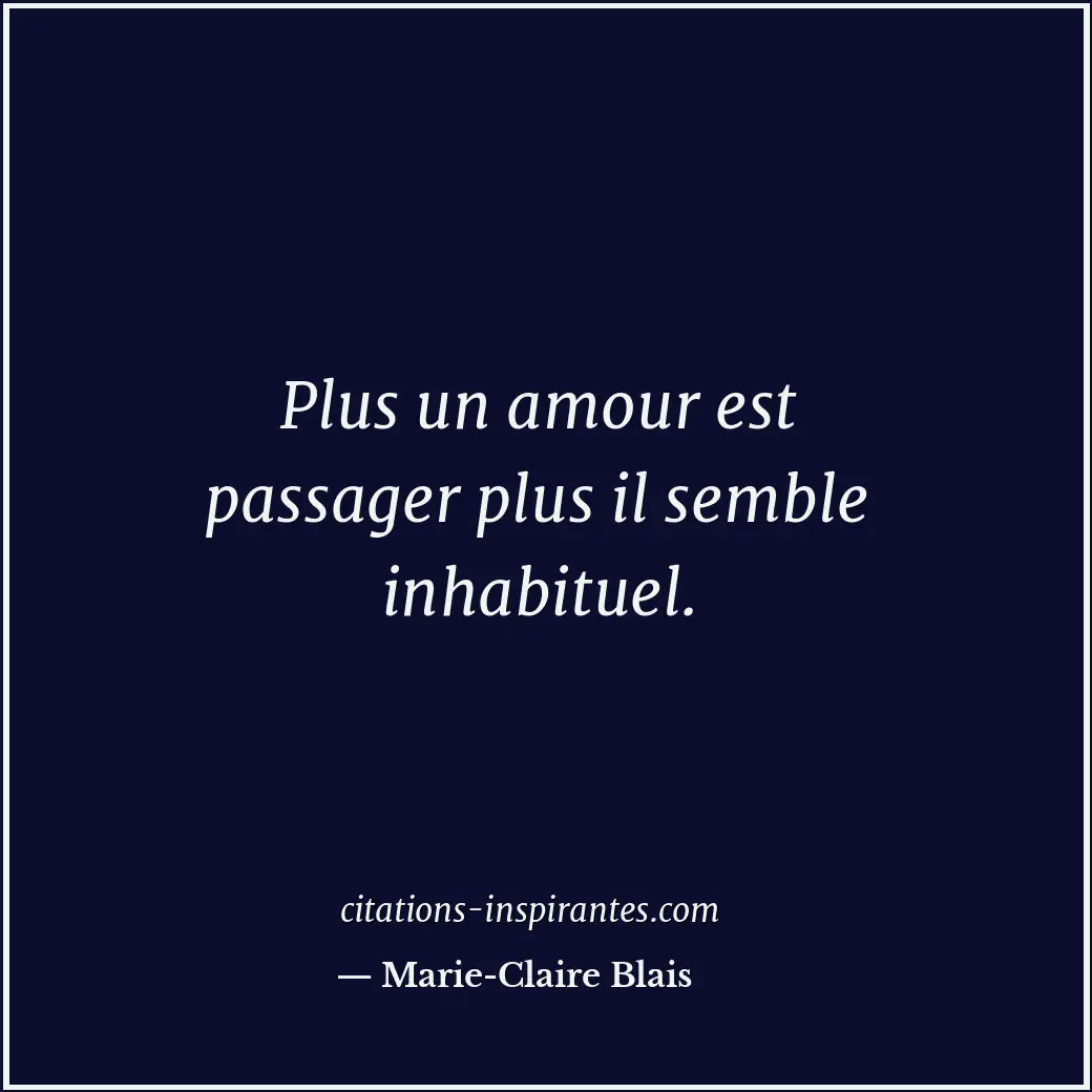 Plus un amour est passager plus il semble inhabituel. Citation de Marie-Claire Blais