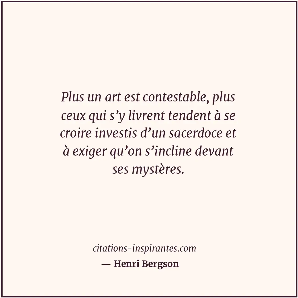 Plus un art est contestable, plus ceux qui s’y livrent tendent à se croire inves... Citation de Henri Bergson