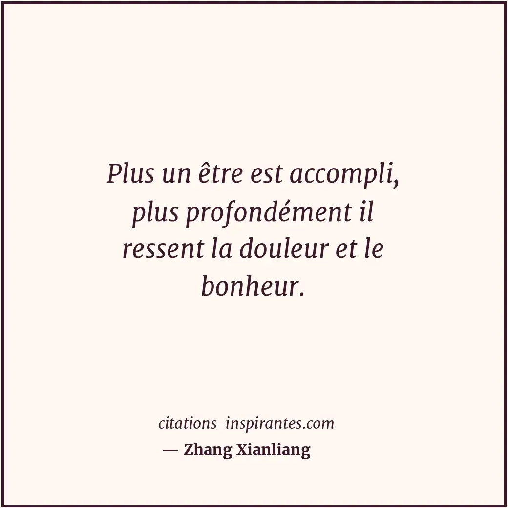 Plus un être est accompli, plus profondément il ressent la douleur et le bonheur... Citation de Zhang Xianliang