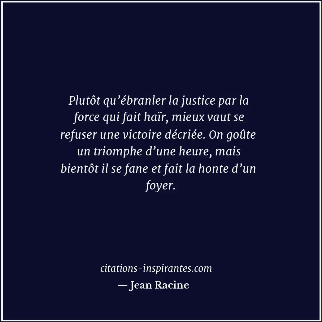 Plutôt qu’ébranler la justice par la force qui fait haïr, mieux vaut se refuser... Citation de Jean Racine