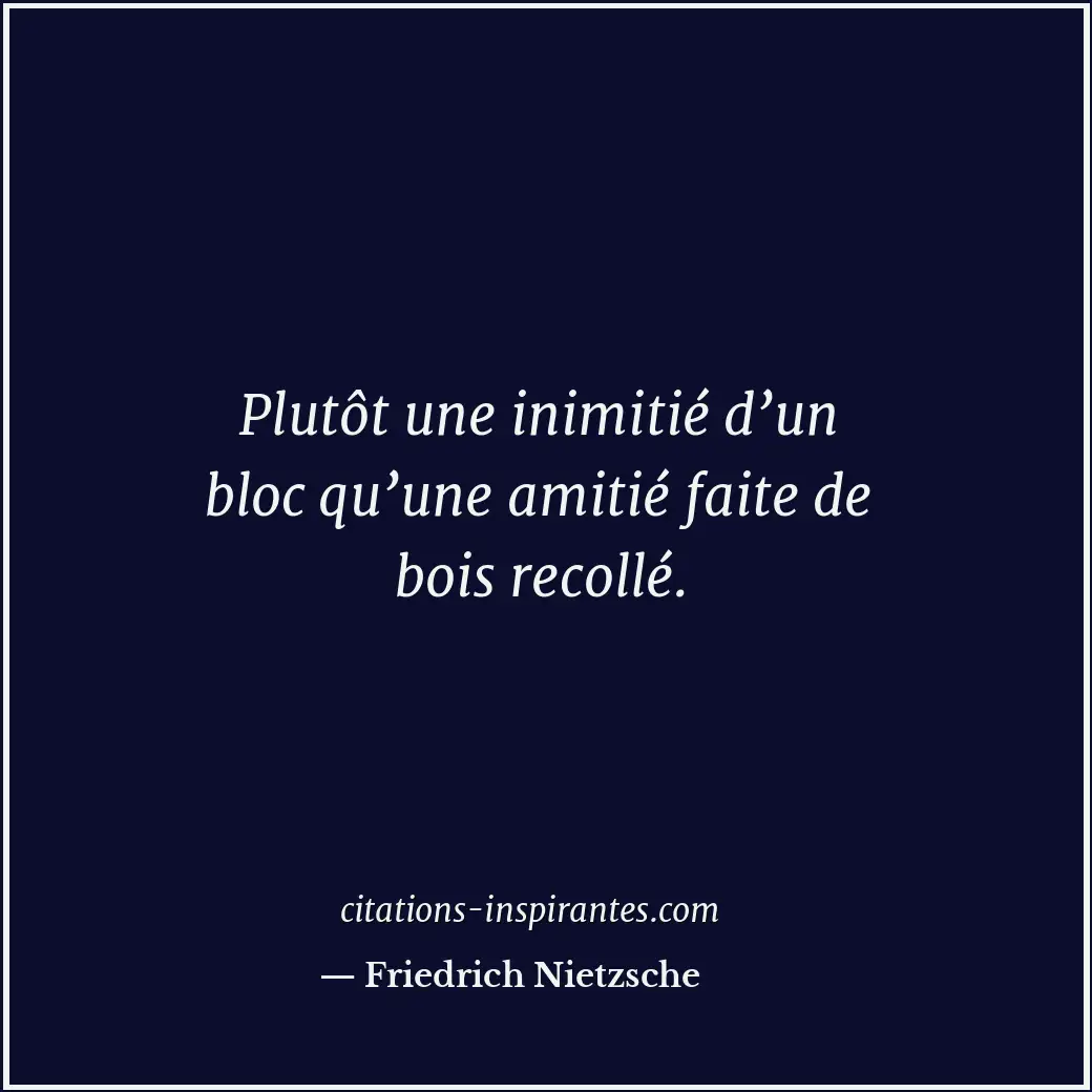 Plutôt une inimitié d’un bloc qu’une amitié faite de bois recollé. Citation de Friedrich Nietzsche