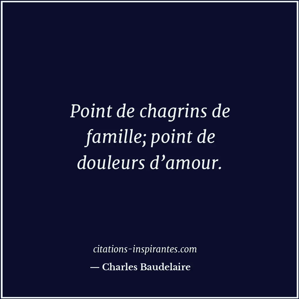 Point de chagrins de famille; point de douleurs d’amour. Citation de Charles Baudelaire