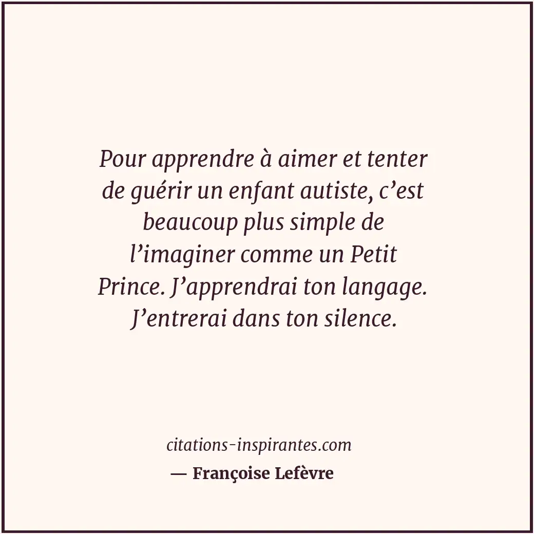 Pour apprendre à aimer et tenter de guérir un enfant autiste, c’est beaucoup plu... Citation de Françoise Lefèvre