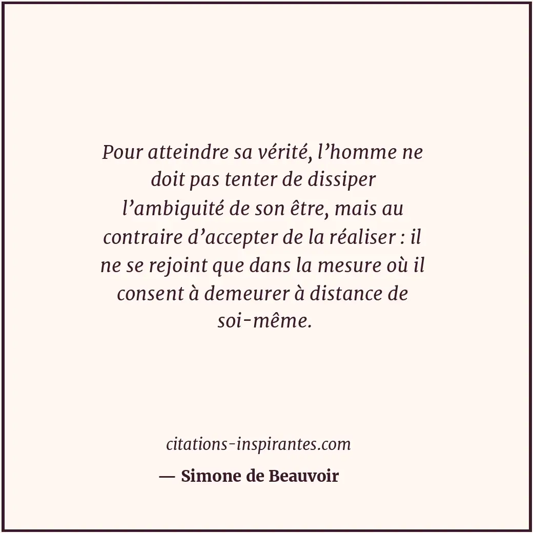 Pour atteindre sa vérité, l’homme ne doit pas tenter de dissiper l’ambiguité de... Citation de Simone de Beauvoir