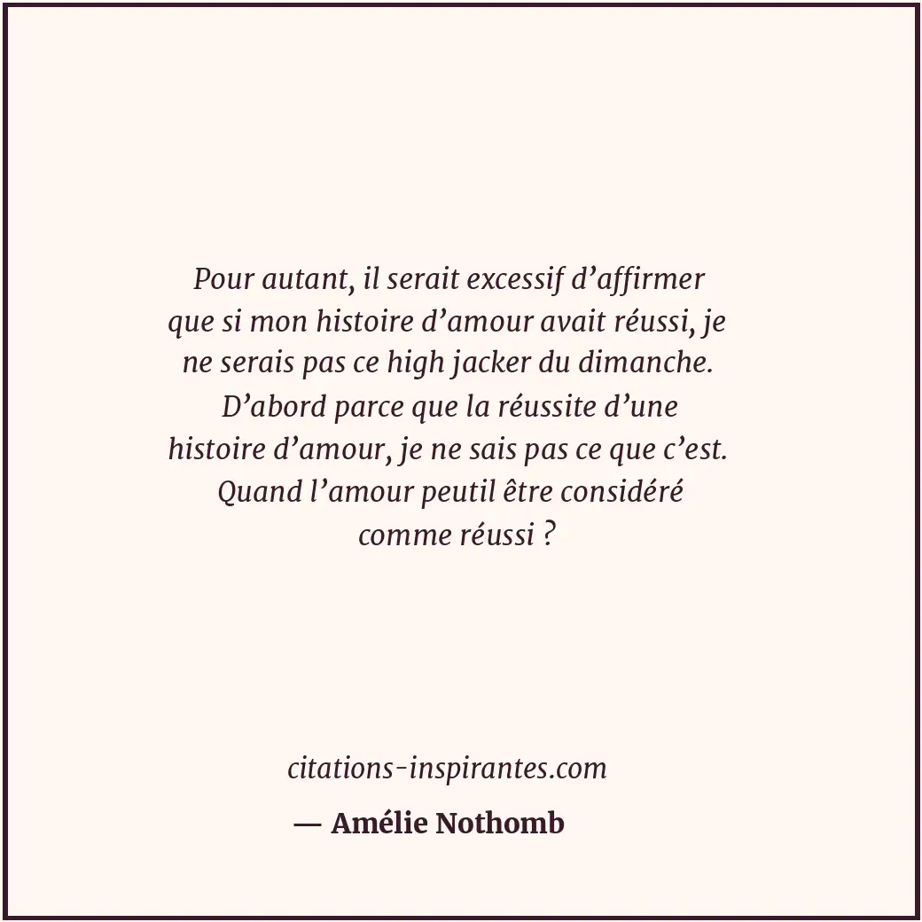 Pour autant, il serait excessif d’affirmer que si mon histoire d’amour avait réu... Citation de Amélie Nothomb