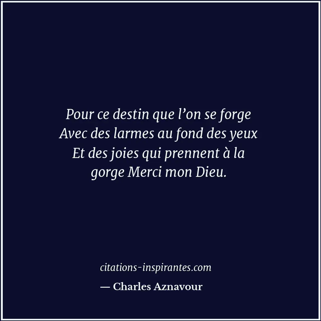 Pour ce destin que l’on se forge Avec des larmes au fond des yeux Et des joies q... Citation de Charles Aznavour