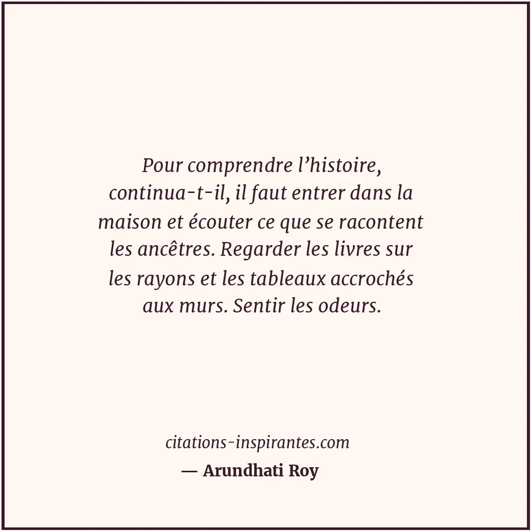 Pour comprendre l’histoire, continua-t-il, il faut entrer dans la maison et écou... Citation de Arundhati Roy