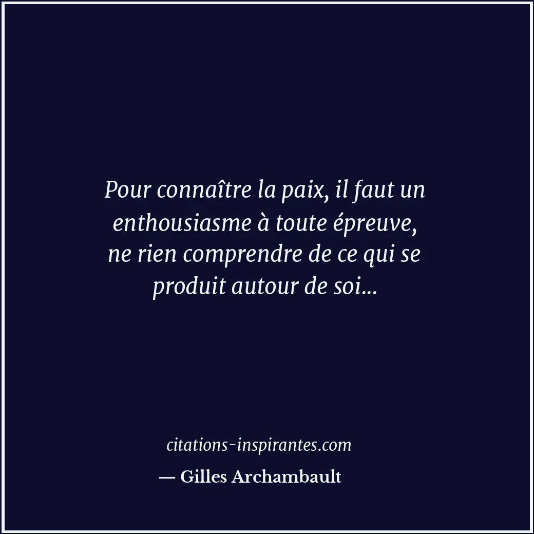 Pour connaître la paix, il faut un enthousiasme à toute épreuve, ne rien compren... Citation de Gilles Archambault