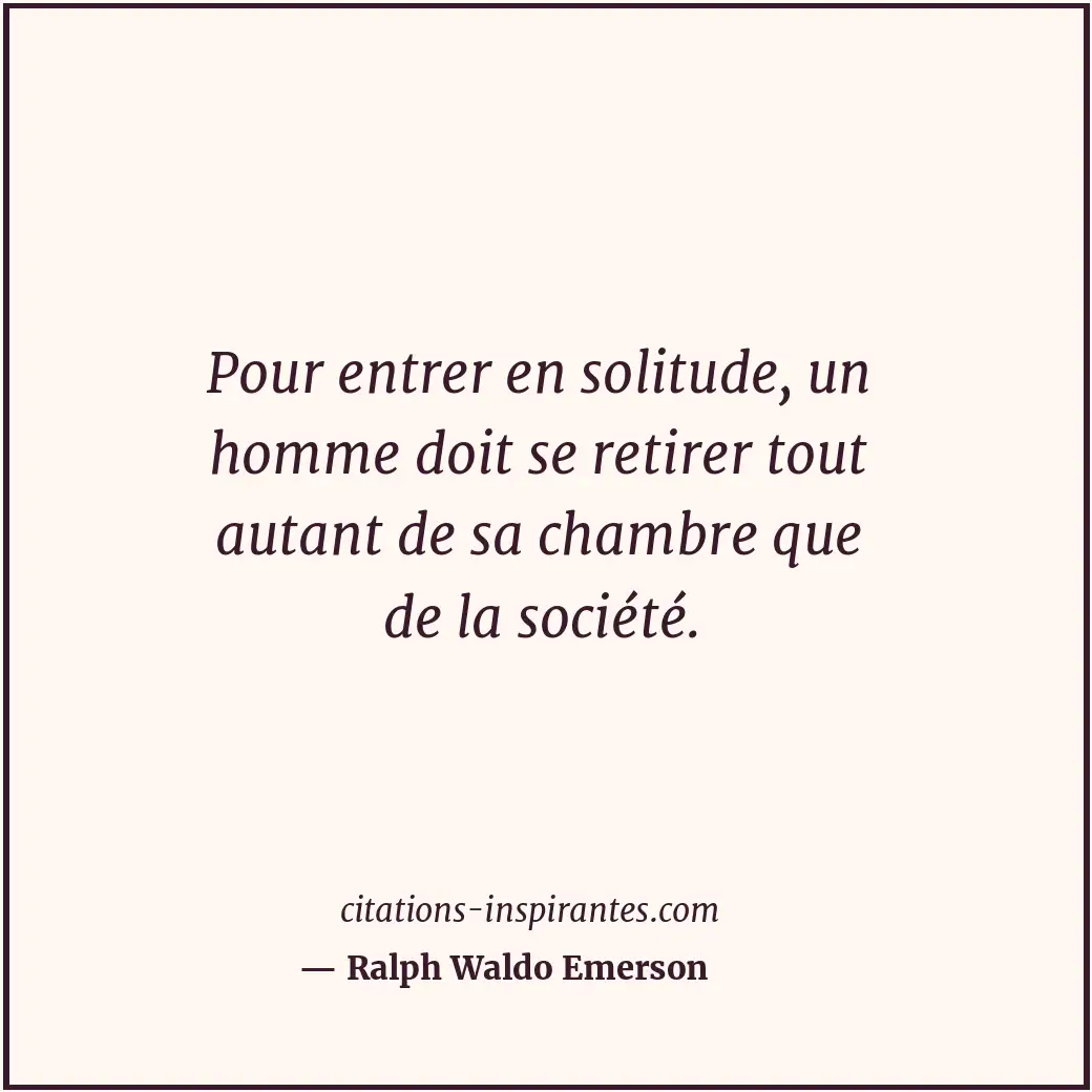 Pour entrer en solitude, un homme doit se retirer tout autant de sa chambre que... Citation de Ralph Waldo Emerson