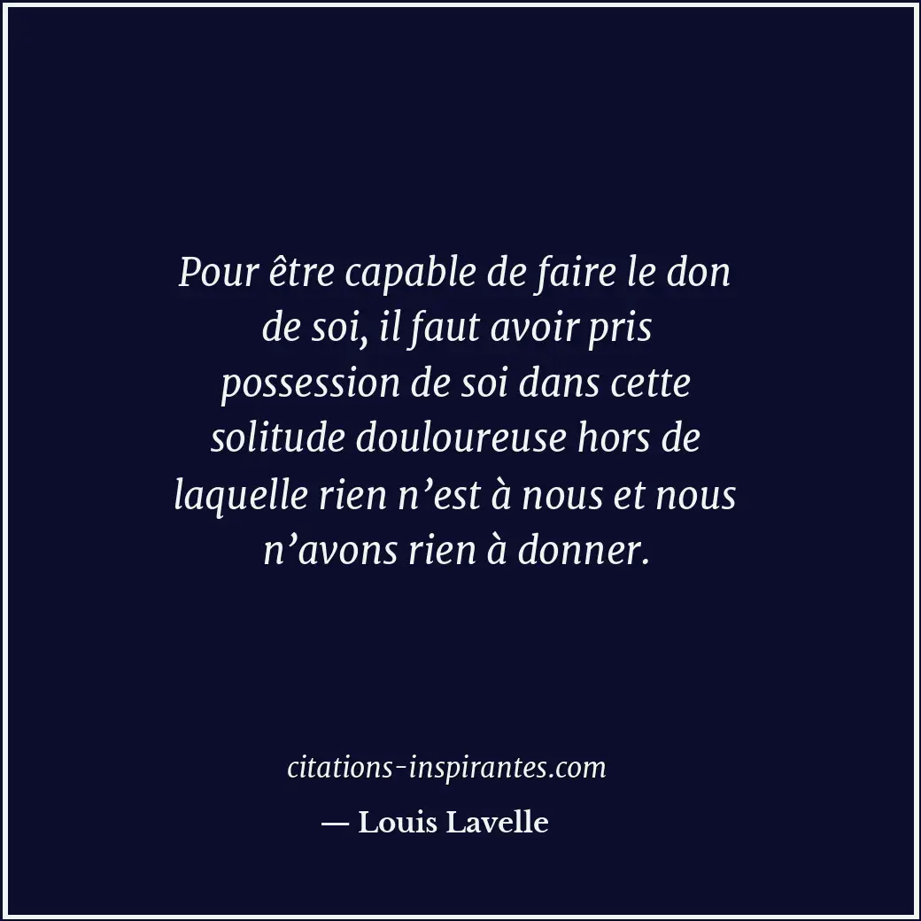 Pour être capable de faire le don de soi, il faut avoir pris possession de soi d... Citation de Louis Lavelle