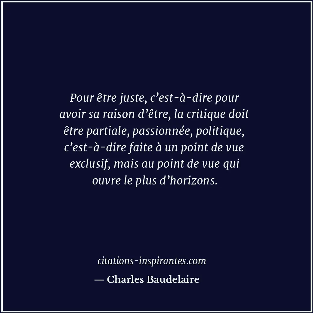 Pour être juste, c’est-à-dire pour avoir sa raison d’être, la critique doit être... Citation de Charles Baudelaire