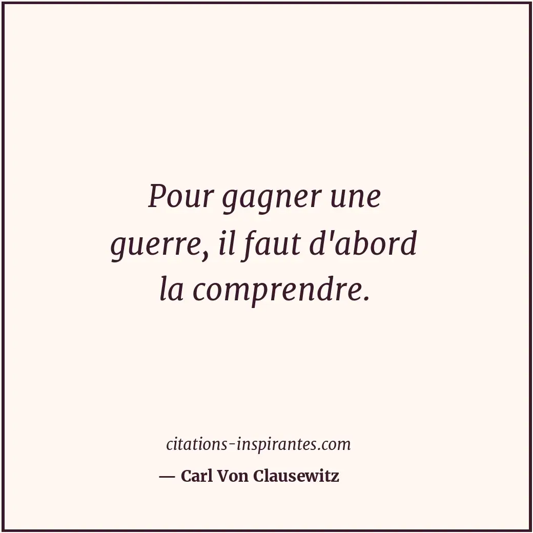 Pour gagner une guerre, il faut d'abord la comprendre. Citation de Carl Von Clausewitz