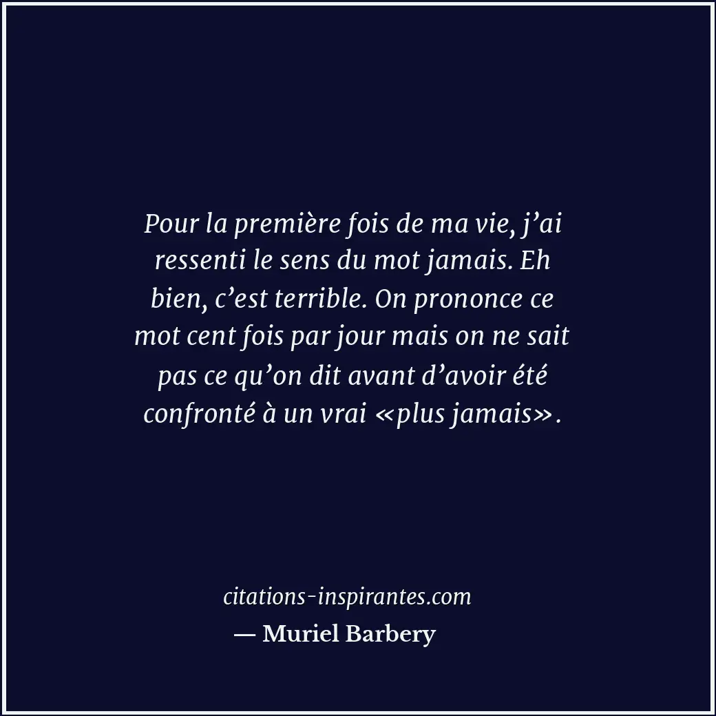 Pour la première fois de ma vie, j’ai ressenti le sens du mot jamais. Eh bien, c... Citation de Muriel Barbery