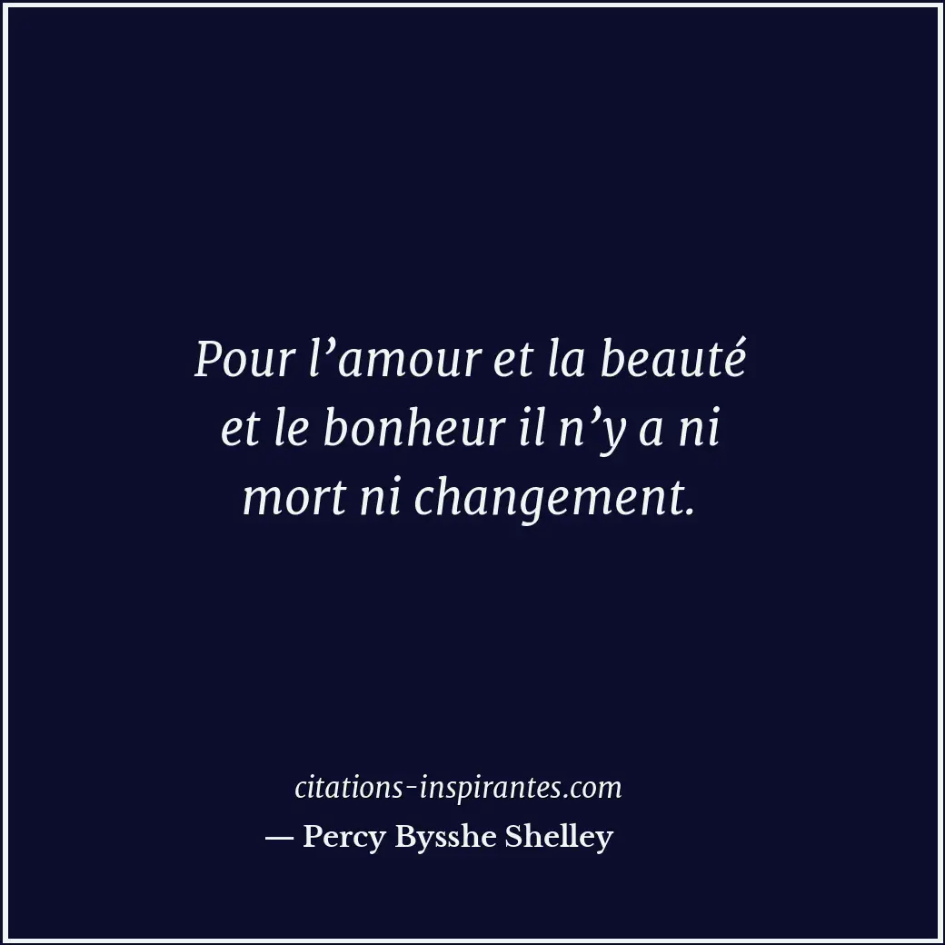 Pour l’amour et la beauté et le bonheur il n’y a ni mort ni changement. Citation de Percy Bysshe Shelley