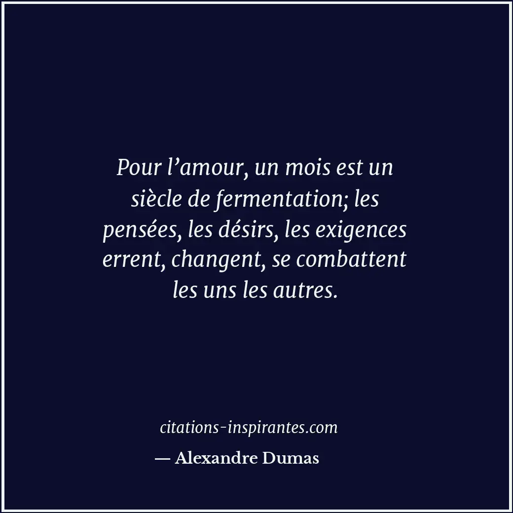 Pour l’amour, un mois est un siècle de fermentation; les pensées, les désirs, le... Citation de Alexandre Dumas