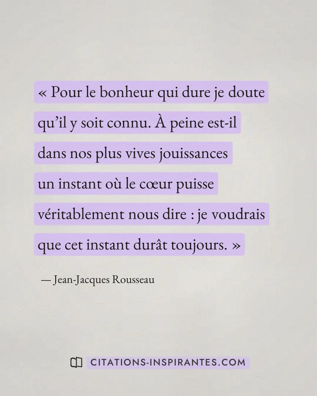 « Pour le bonheur qui dure je doute qu’il y soit connu. À peine est-il dans nos plus vives jouissances un instan... » — Jean-Jacques Rousseau