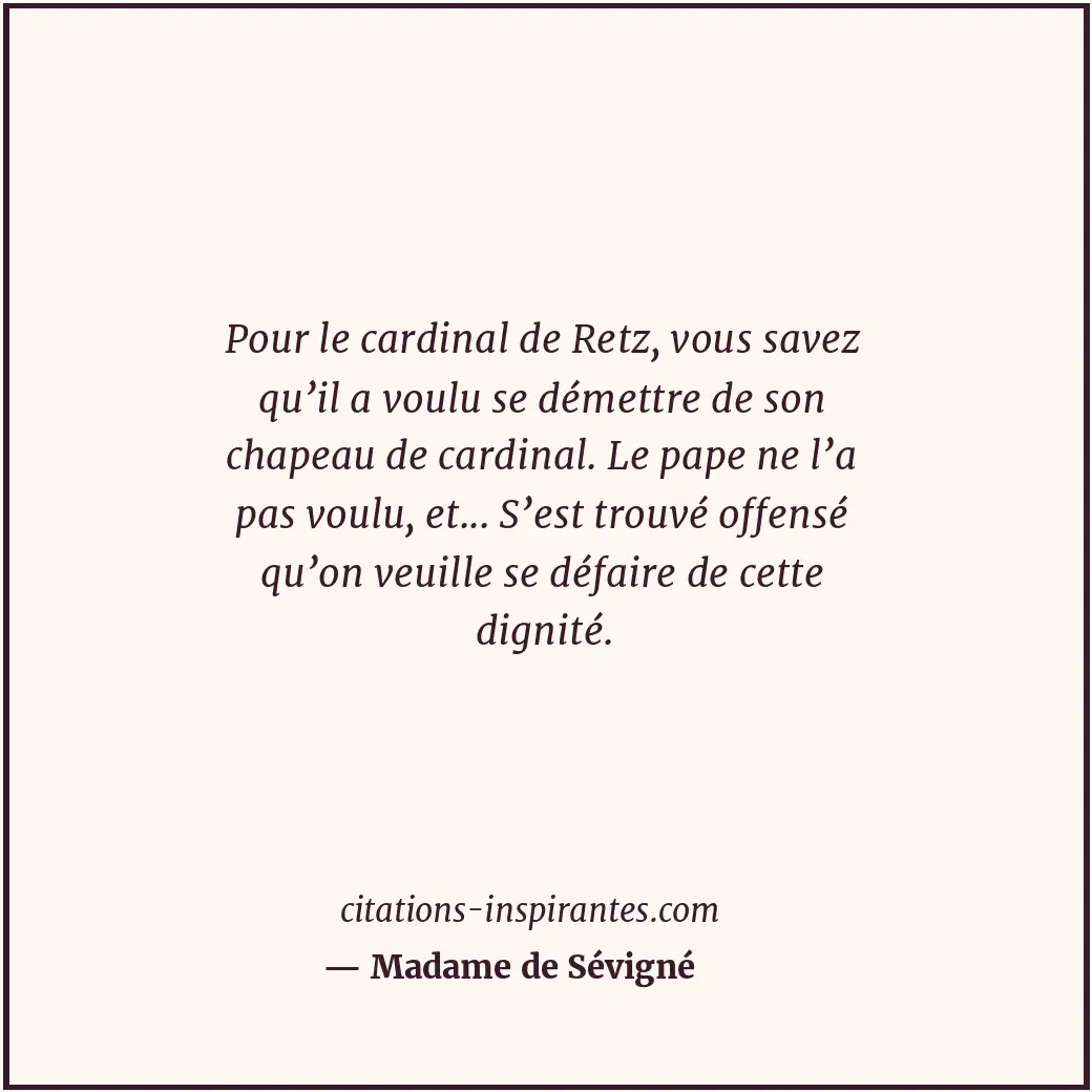 Pour le cardinal de Retz, vous savez qu’il a voulu se démettre de son chapeau de... Citation de Madame de Sévigné