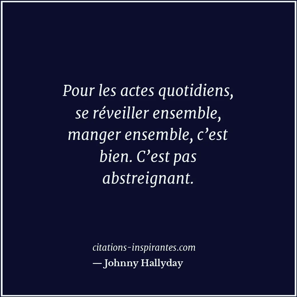 Pour les actes quotidiens, se réveiller ensemble, manger ensemble, c’est bien. C... Citation de Johnny Hallyday