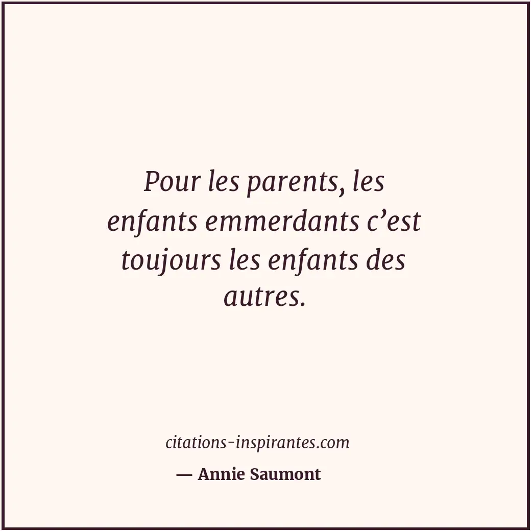 Pour les parents, les enfants emmerdants c’est toujours les enfants des autres. Citation de Annie Saumont