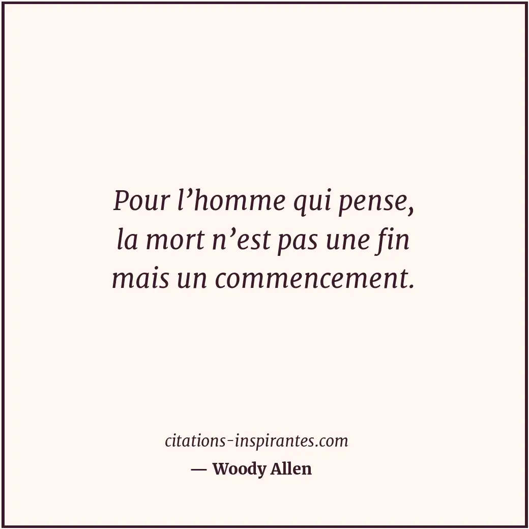 Pour l’homme qui pense, la mort n’est pas une fin mais un commencement. Citation de Woody Allen