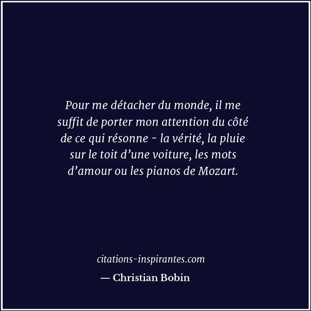 Pour me détacher du monde, il me suffit de porter mon attention du côté de ce qu... Citation de Christian Bobin