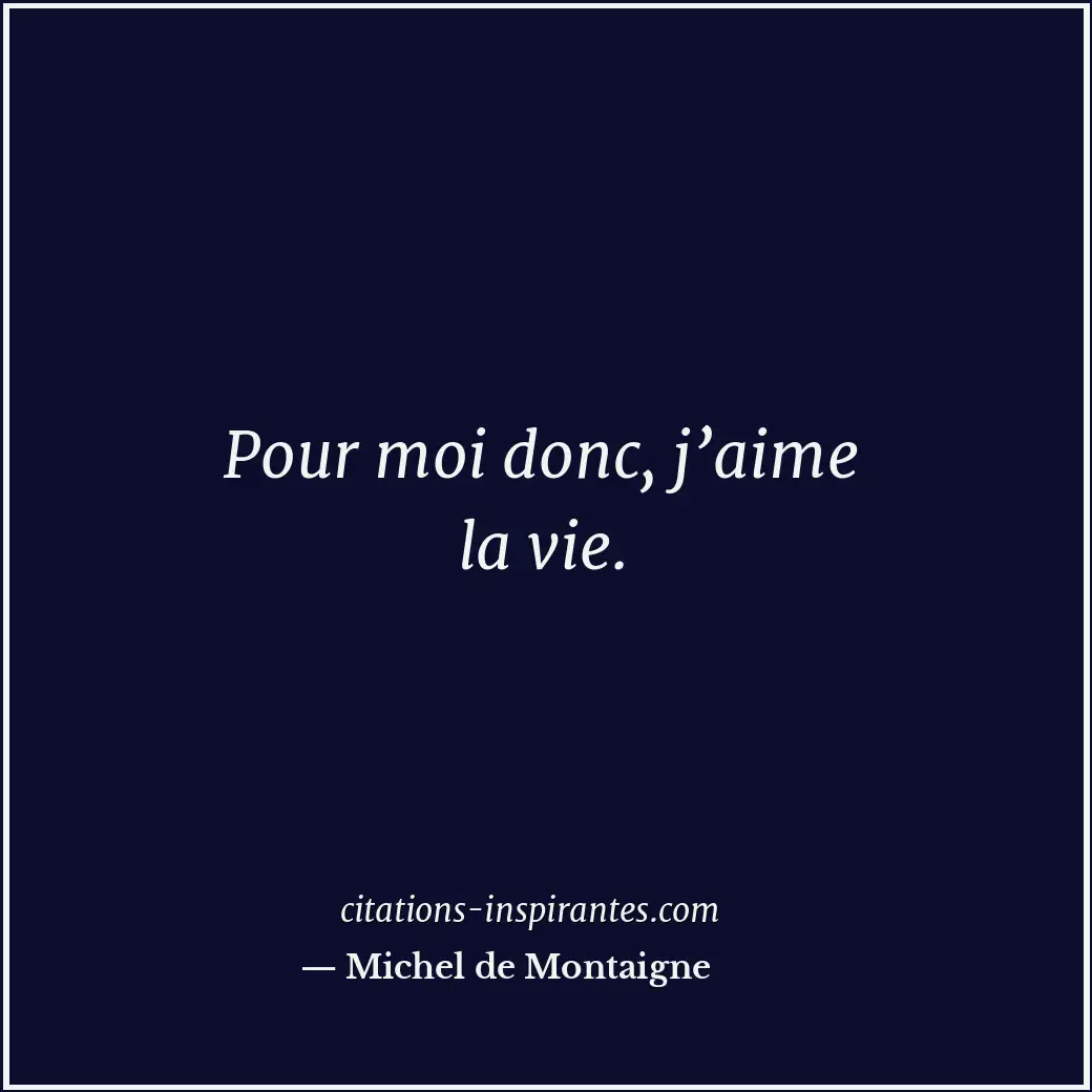 Pour moi donc, j’aime la vie. Citation de Michel de Montaigne