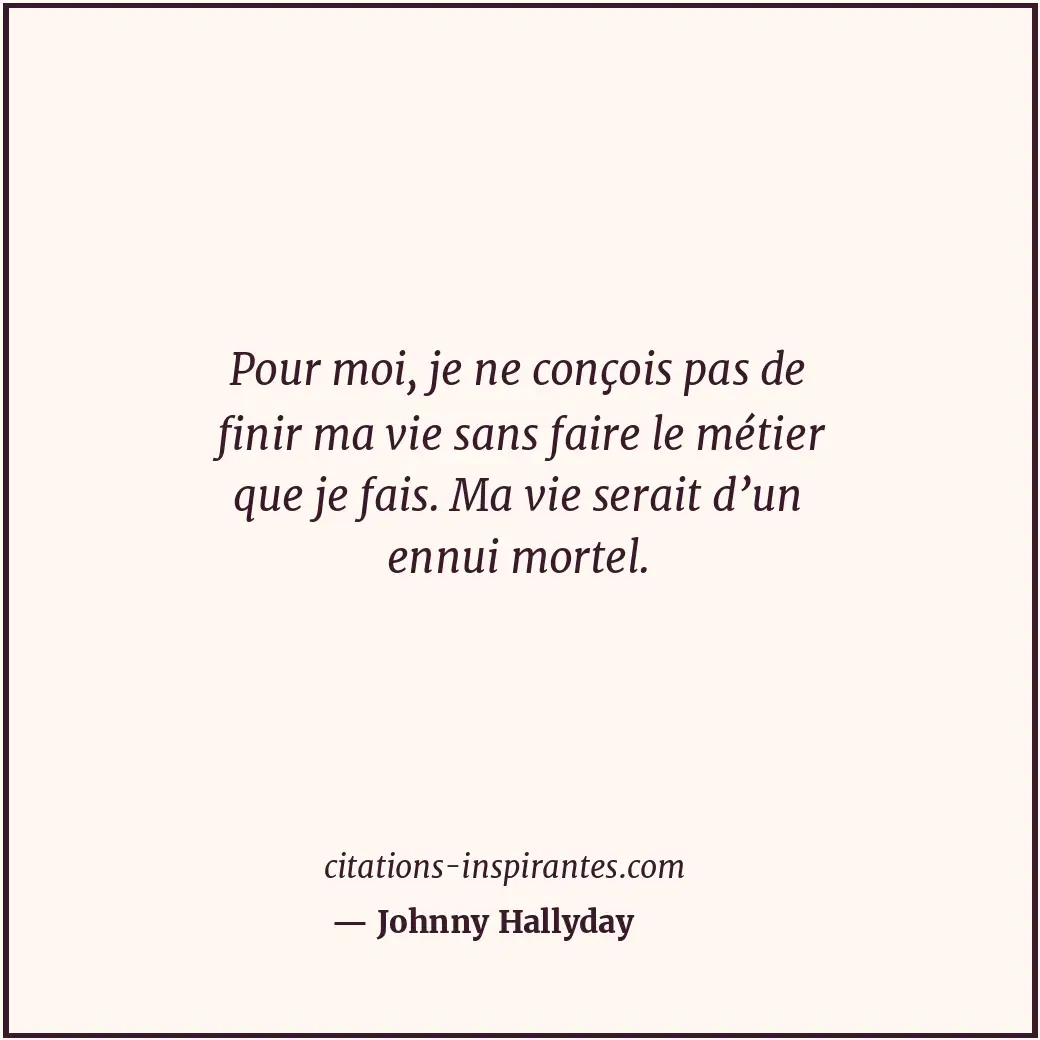 Pour moi, je ne conçois pas de finir ma vie sans faire le métier que je fais. Ma... Citation de Johnny Hallyday