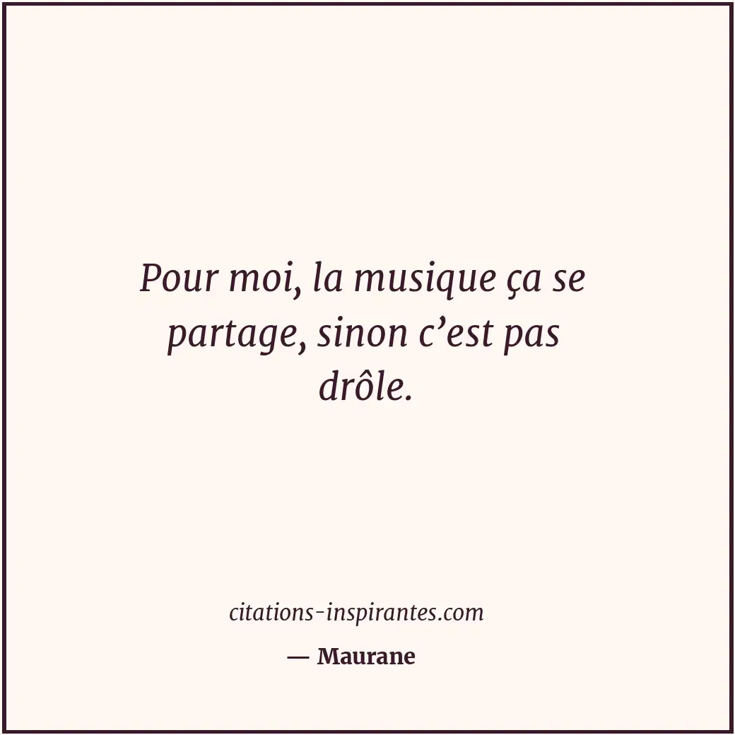 Pour moi, la musique ça se partage, sinon c’est pas drôle. Citation de Maurane