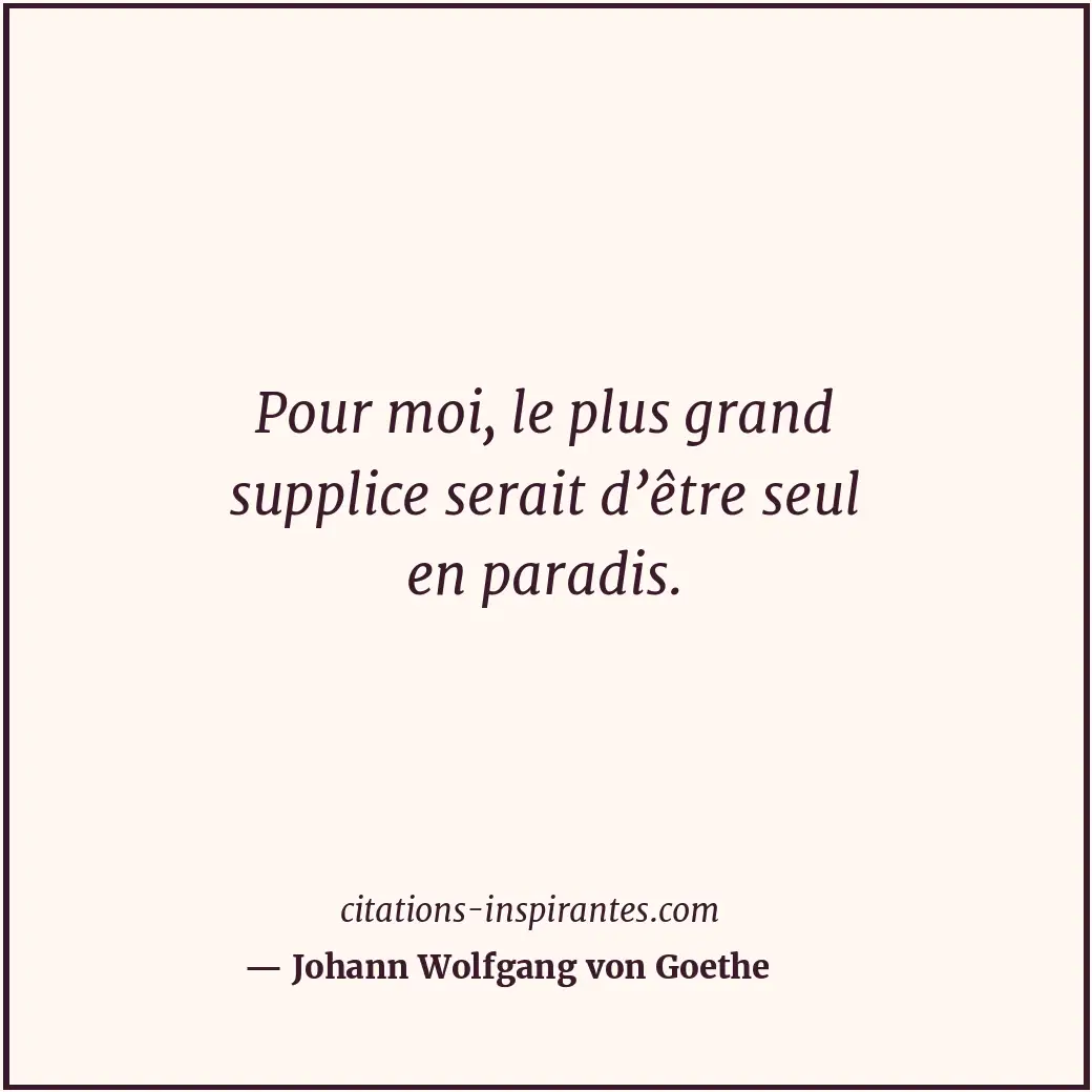 Pour moi, le plus grand supplice serait d’être seul en paradis. Citation de Johann Wolfgang von Goethe