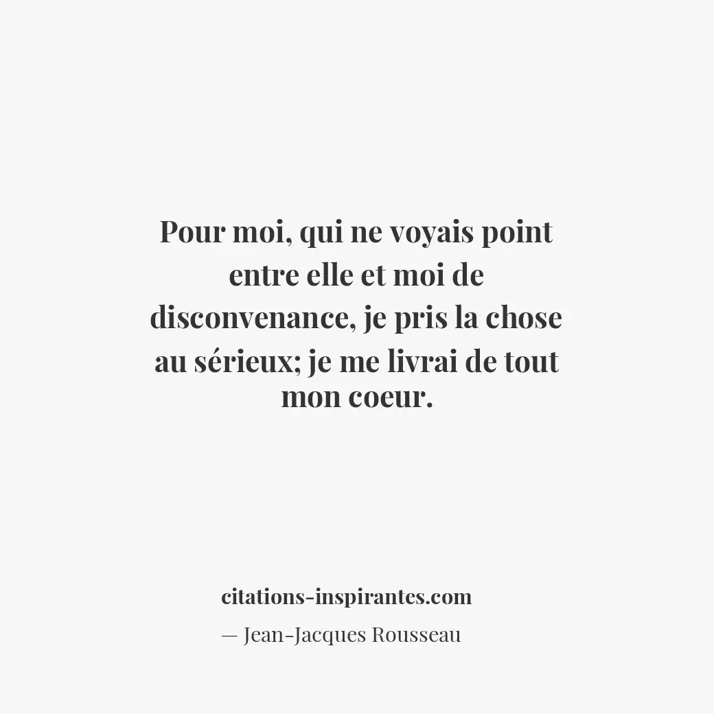 Pour moi, qui ne voyais point entre elle et moi de disconvenance, je pris la cho... Citation de Jean-Jacques Rousseau