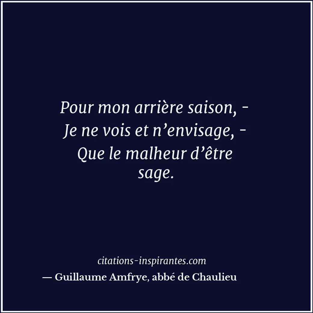 Pour mon arrière saison, - Je ne vois et n’envisage, - Que le malheur d’être sag... Citation de Guillaume Amfrye, abbé de Chaulieu