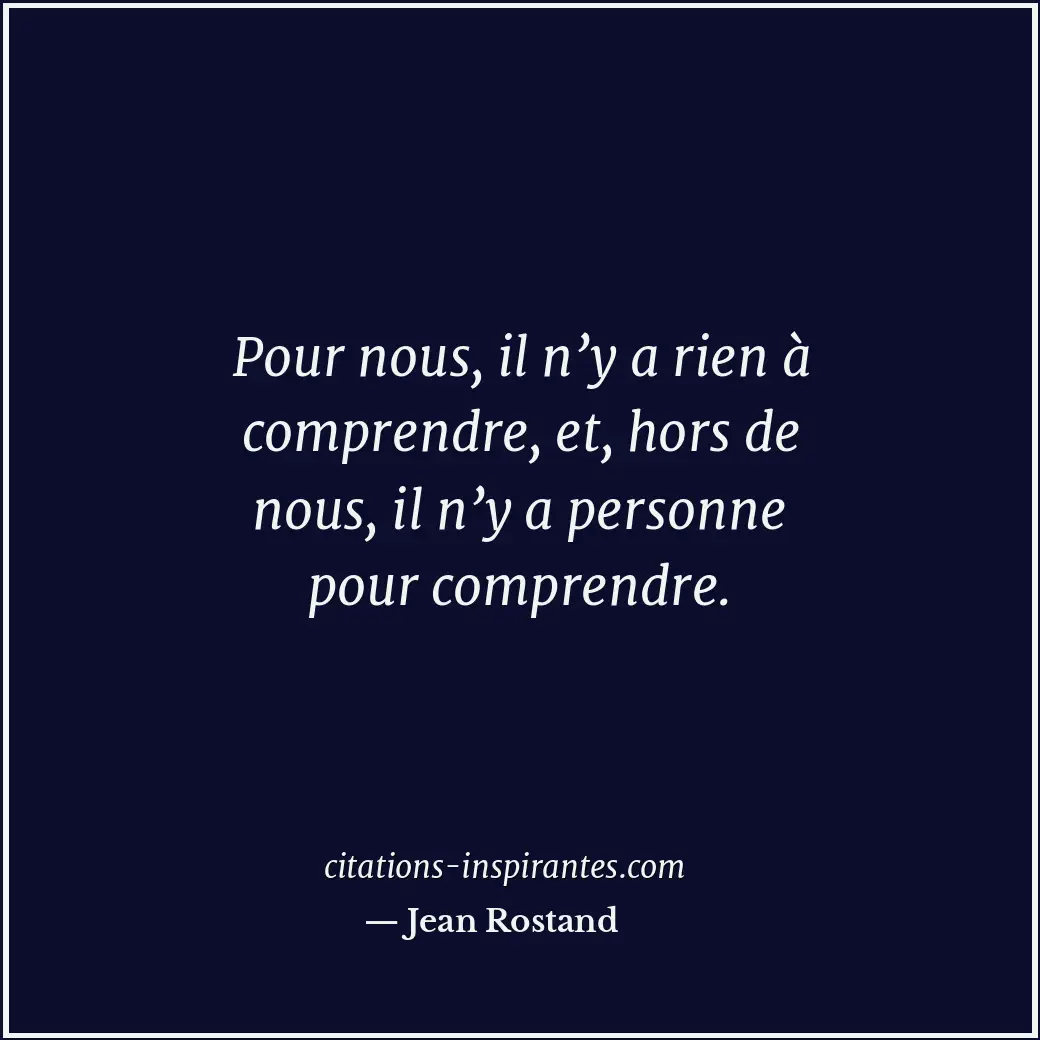 Pour nous, il n’y a rien à comprendre, et, hors de nous, il n’y a personne pour... Citation de Jean Rostand