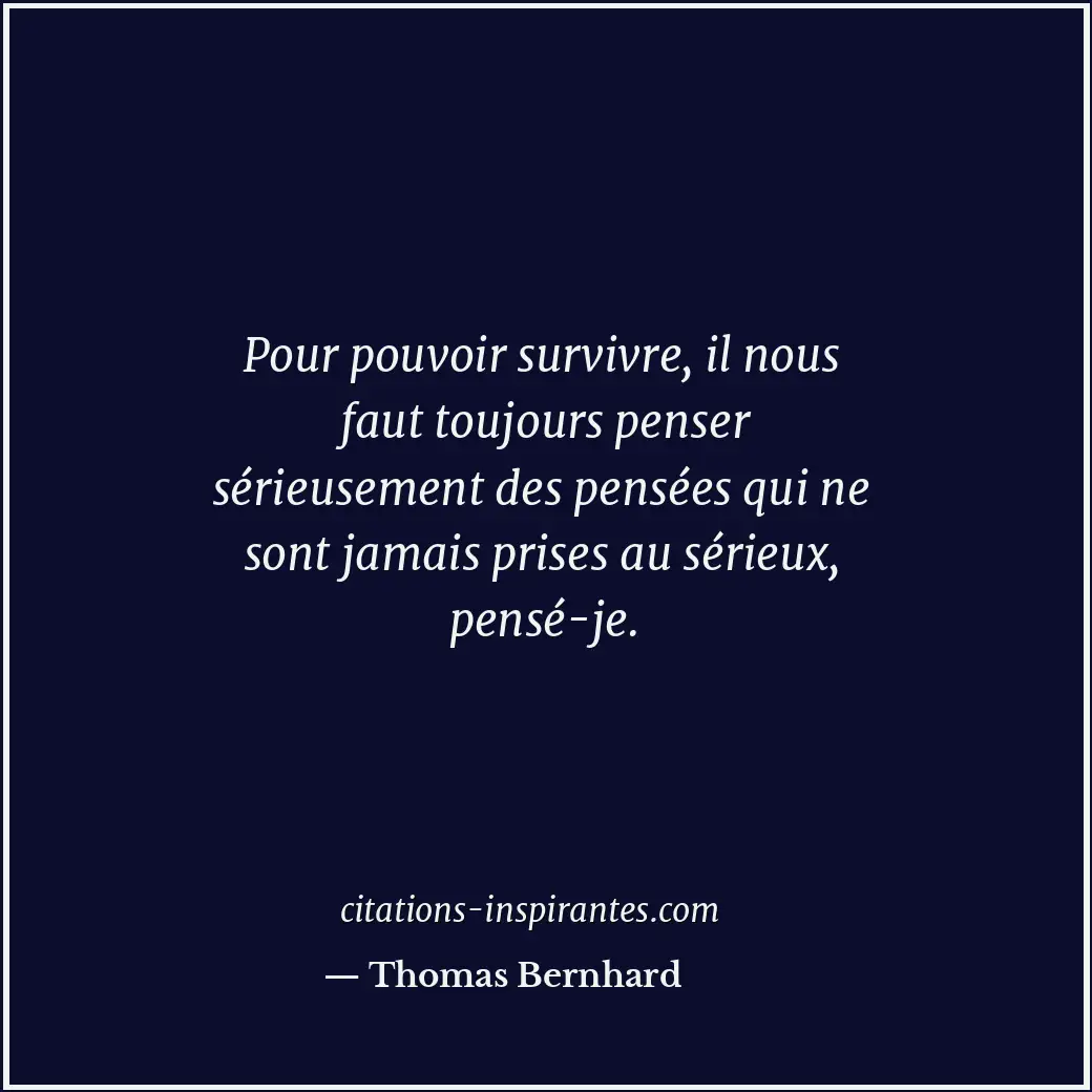 Pour pouvoir survivre, il nous faut toujours penser sérieusement des pensées qui... Citation de Thomas Bernhard