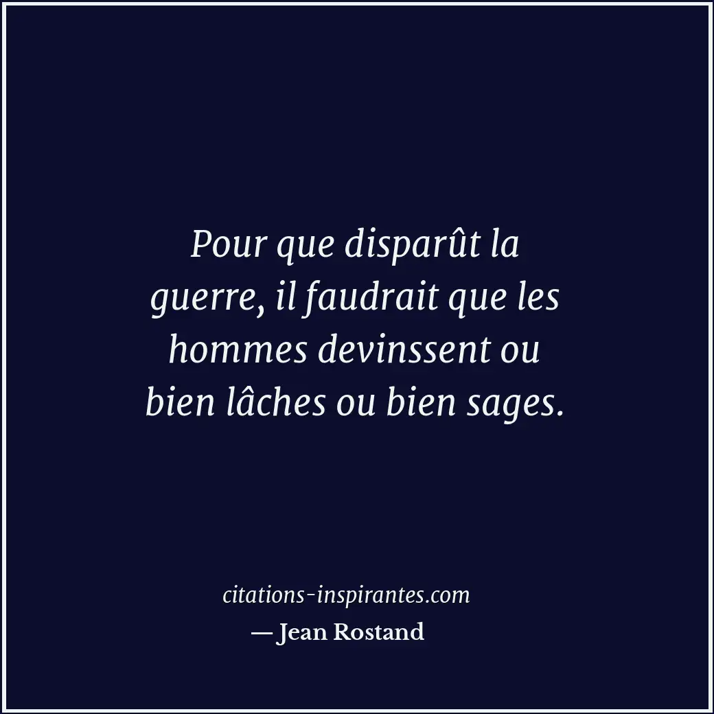 Pour que disparût la guerre, il faudrait que les hommes devinssent ou bien lâche... Citation de Jean Rostand