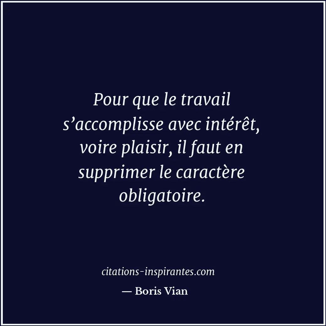 Pour que le travail s’accomplisse avec intérêt, voire plaisir, il faut en suppri... Citation de Boris Vian