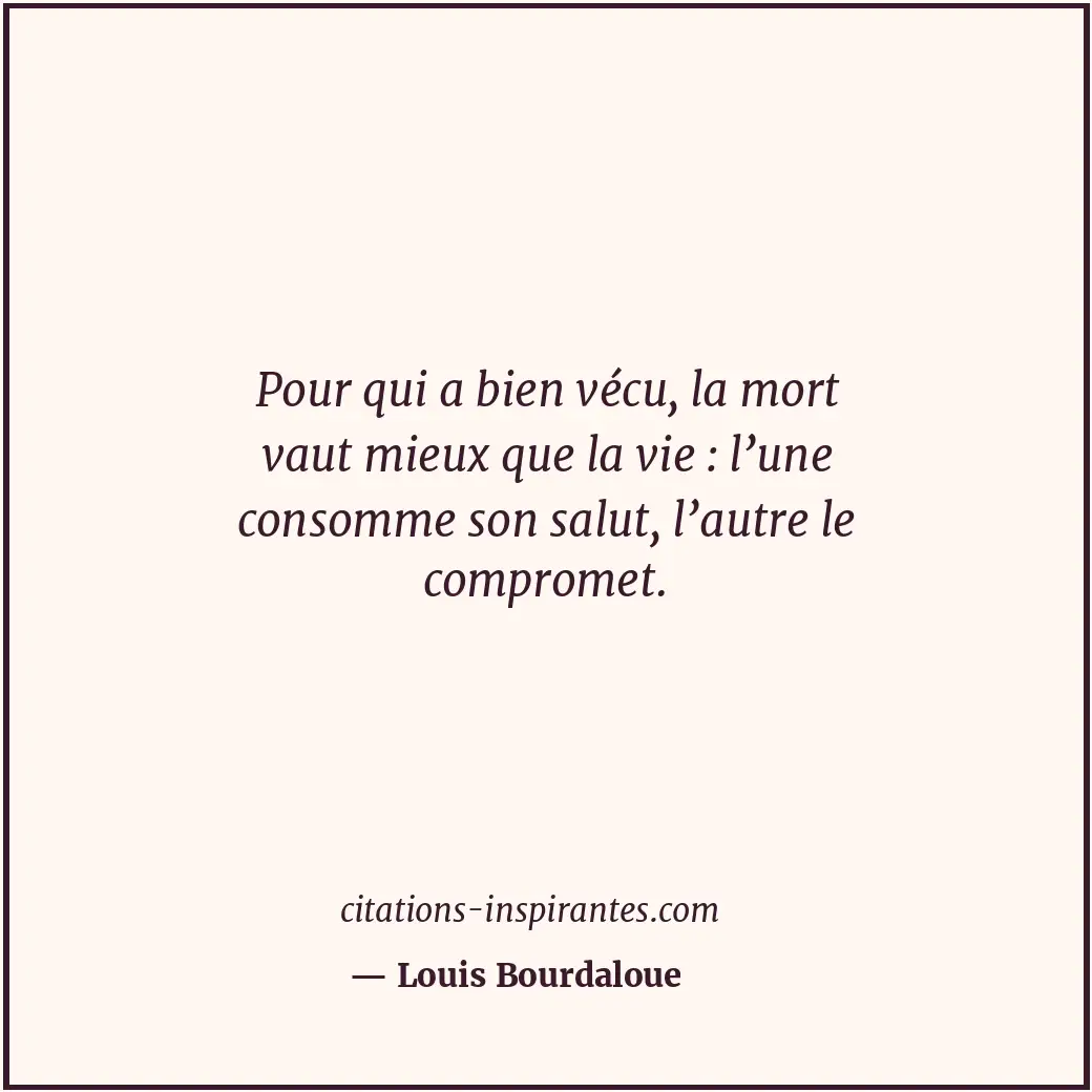 Pour qui a bien vécu, la mort vaut mieux que la vie : l’une consomme son salut,... Citation de Louis Bourdaloue