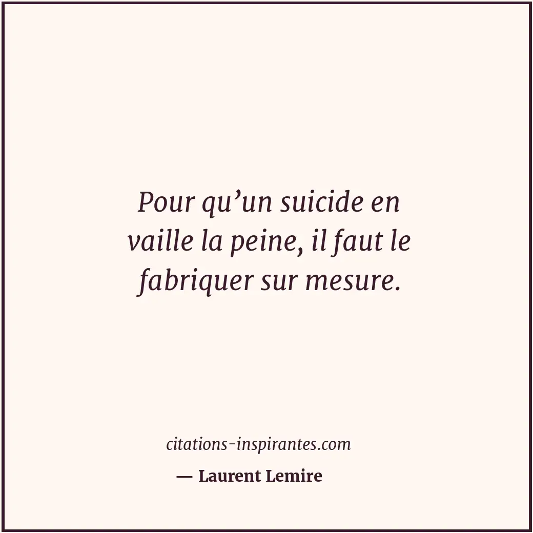Pour qu’un suicide en vaille la peine, il faut le fabriquer sur mesure. Citation de Laurent Lemire