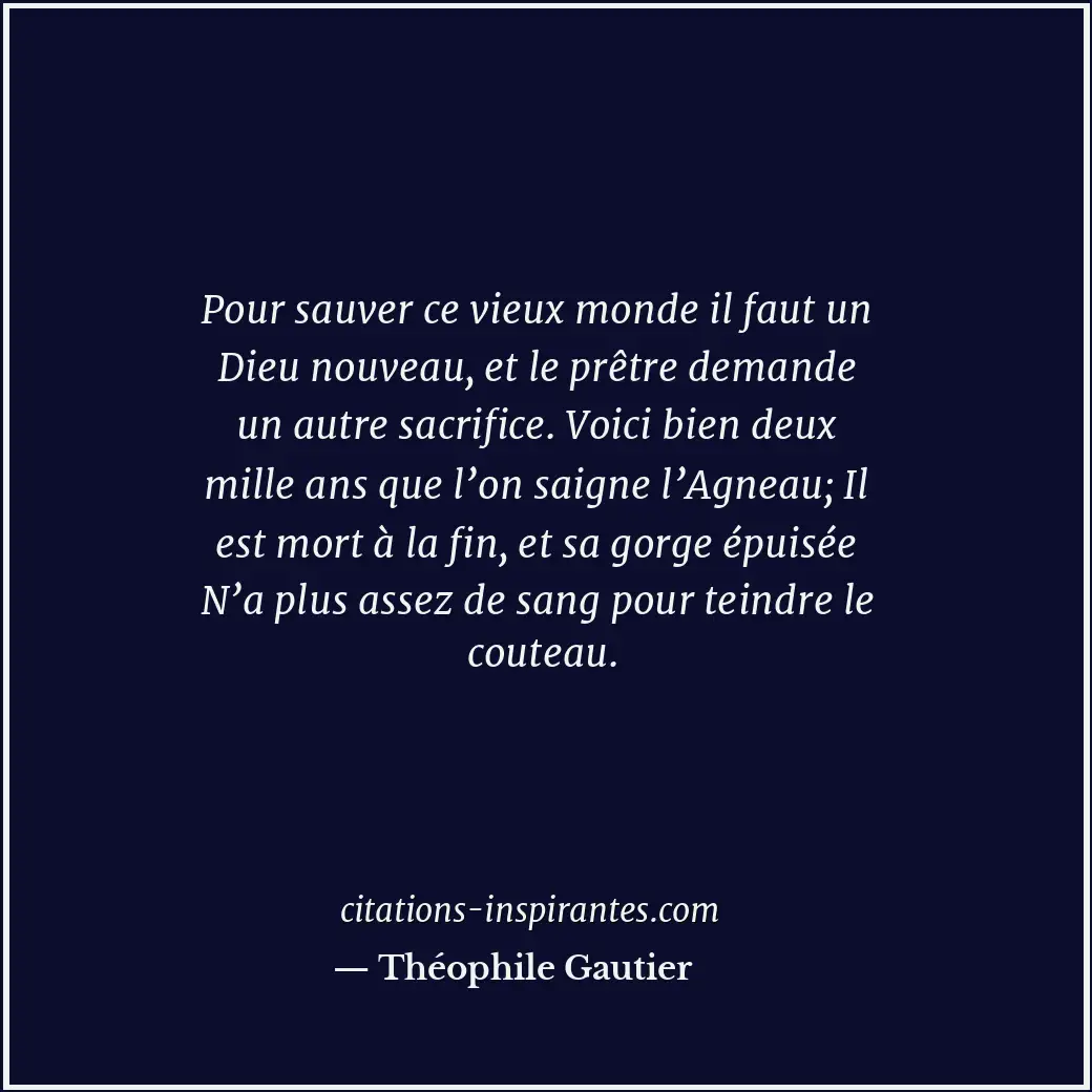 Pour sauver ce vieux monde il faut un Dieu nouveau, et le prêtre demande un autr... Citation de Théophile Gautier