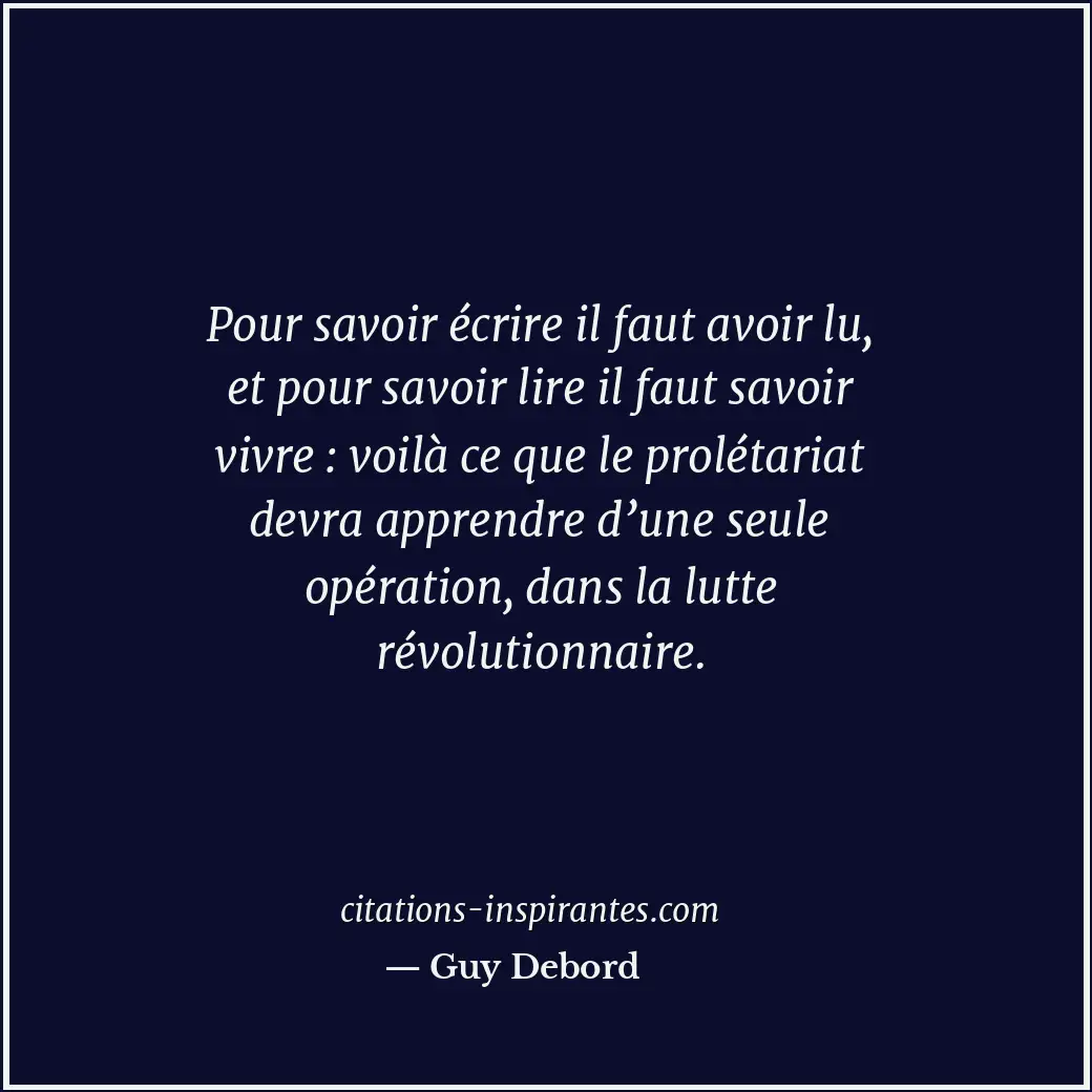 Pour savoir écrire il faut avoir lu, et pour savoir lire il faut savoir vivre :... Citation de Guy Debord