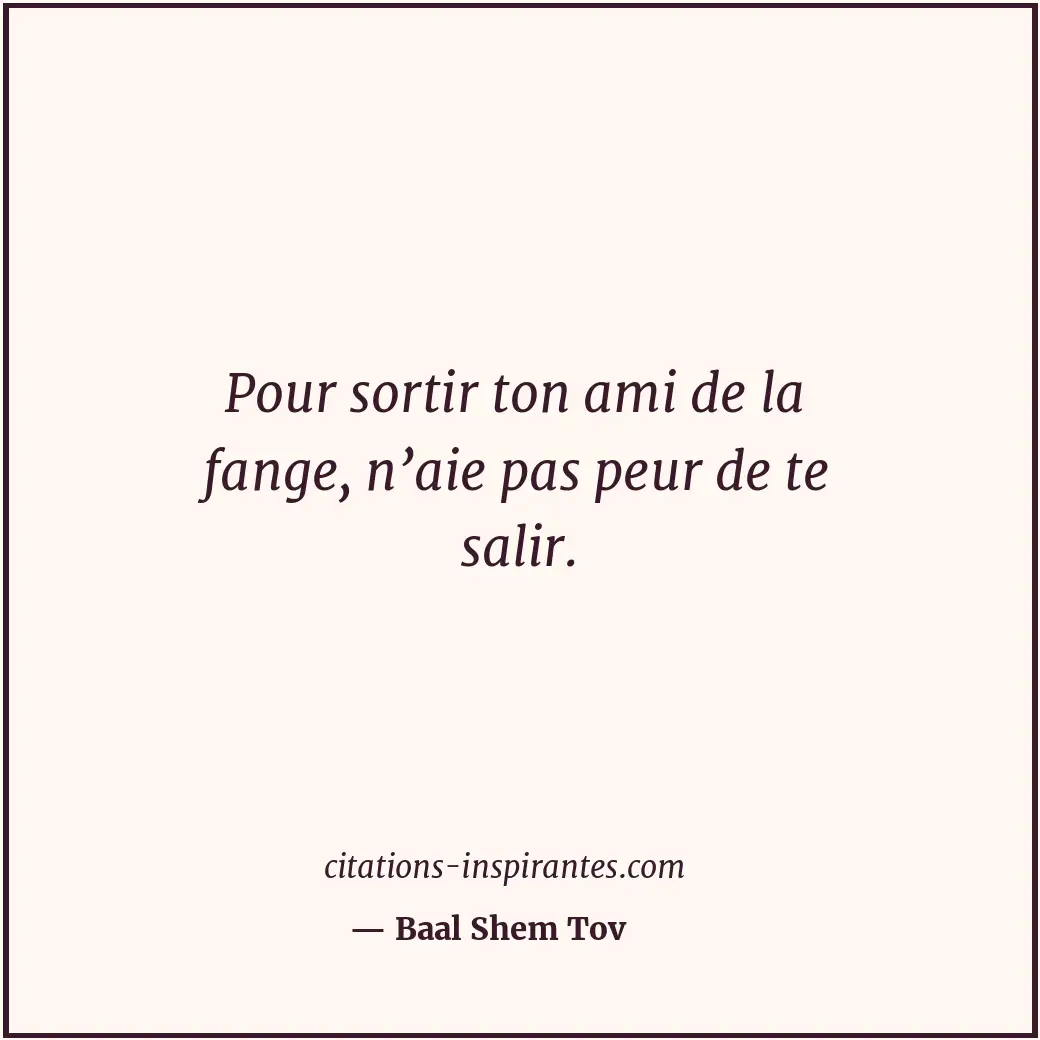 Pour sortir ton ami de la fange, n’aie pas peur de te salir. Citation de Baal Shem Tov