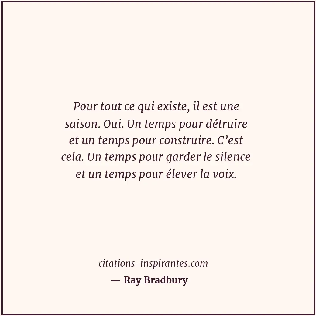 Pour tout ce qui existe, il est une saison. Oui. Un temps pour détruire et un te... Citation de Ray Bradbury