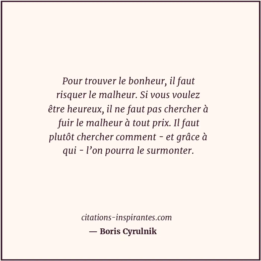 Pour trouver le bonheur, il faut risquer le malheur. Si vous voulez être heureux... Citation de Boris Cyrulnik