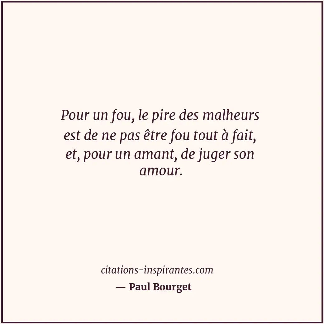 Pour un fou, le pire des malheurs est de ne pas être fou tout à fait, et, pour u... Citation de Paul Bourget