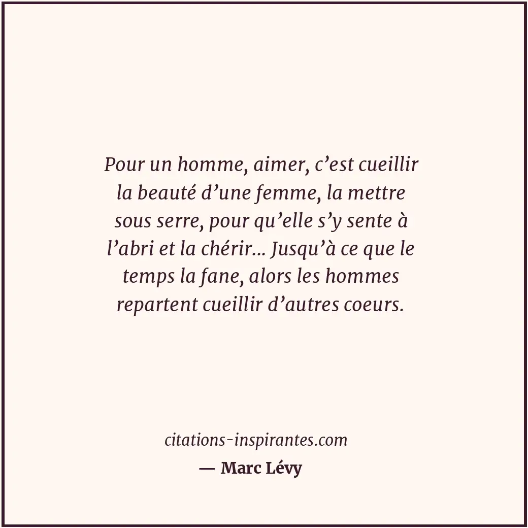 Pour un homme, aimer, c’est cueillir la beauté d’une femme, la mettre sous serre... Citation de Marc Lévy