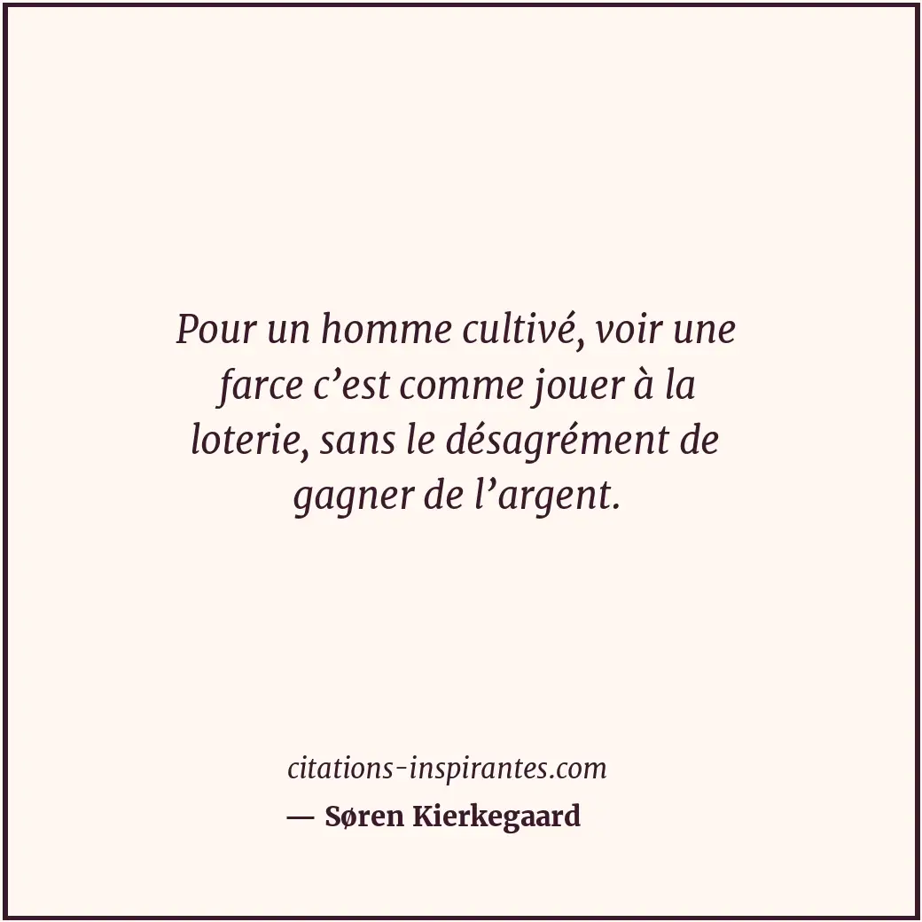 Pour un homme cultivé, voir une farce c’est comme jouer à la loterie, sans le dé... Citation de Søren Kierkegaard